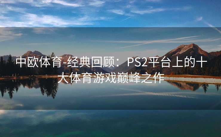 中欧体育-经典回顾：PS2平台上的十大体育游戏巅峰之作