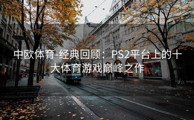 中欧体育-经典回顾：PS2平台上的十大体育游戏巅峰之作