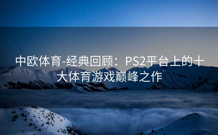 中欧体育-经典回顾：PS2平台上的十大体育游戏巅峰之作