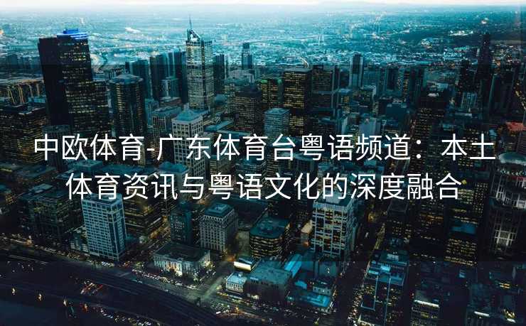 中欧体育-广东体育台粤语频道：本土体育资讯与粤语文化的深度融合