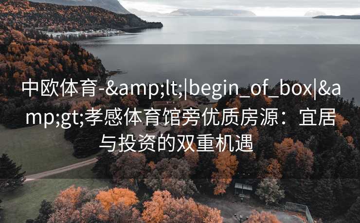 中欧体育-&lt;|begin_of_box|&gt;孝感体育馆旁优质房源：宜居与投资的双重机遇  