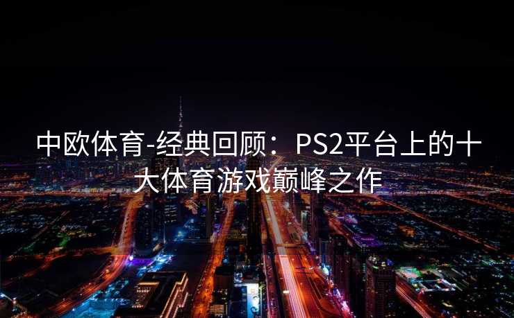 中欧体育-经典回顾：PS2平台上的十大体育游戏巅峰之作