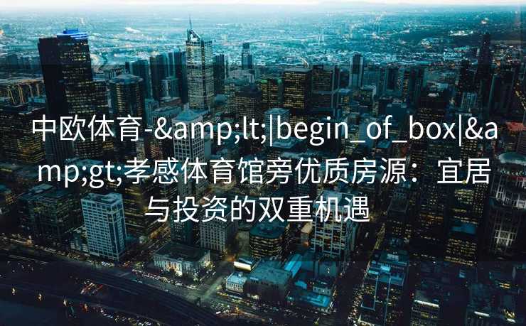 中欧体育-&lt;|begin_of_box|&gt;孝感体育馆旁优质房源：宜居与投资的双重机遇  