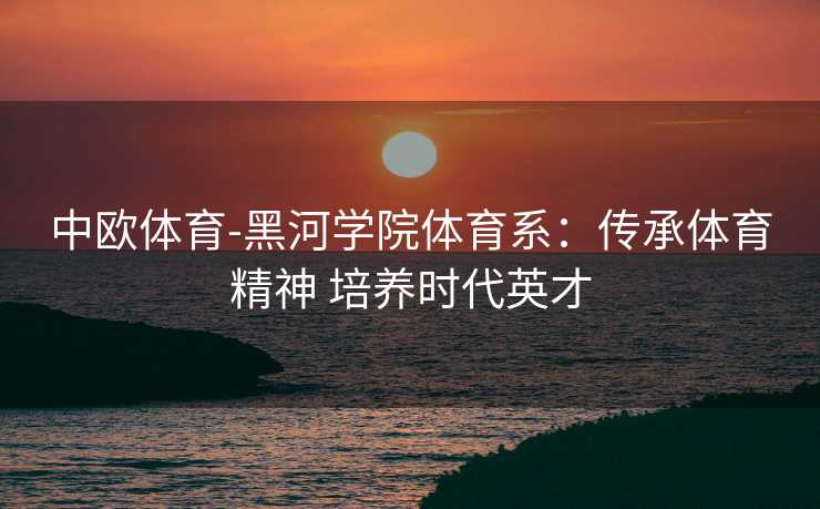 中欧体育-黑河学院体育系：传承体育精神 培养时代英才