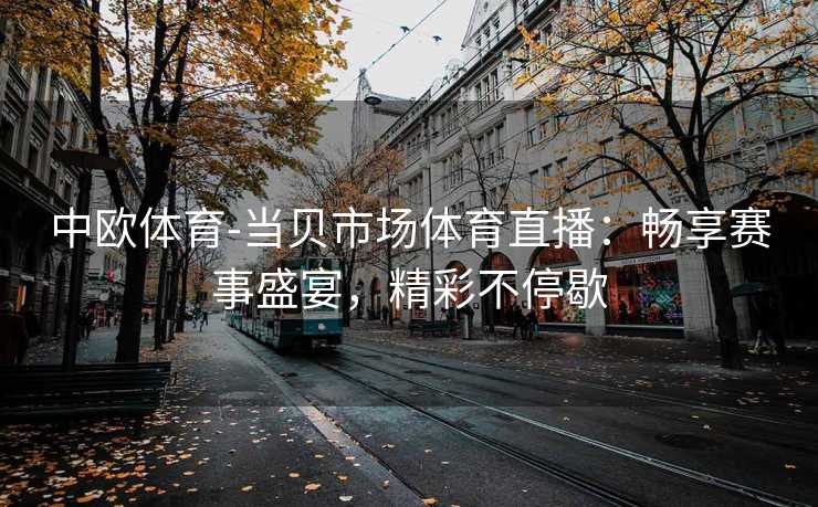 中欧体育-当贝市场体育直播：畅享赛事盛宴，精彩不停歇