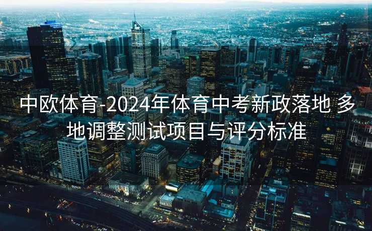 中欧体育-2024年体育中考新政落地 多地调整测试项目与评分标准
