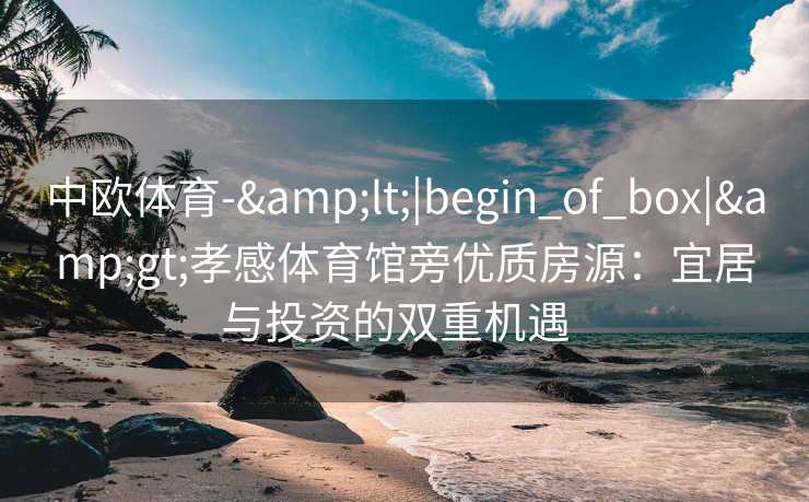 中欧体育-&lt;|begin_of_box|&gt;孝感体育馆旁优质房源：宜居与投资的双重机遇  