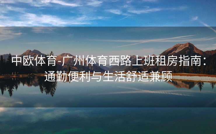 中欧体育-广州体育西路上班租房指南：通勤便利与生活舒适兼顾