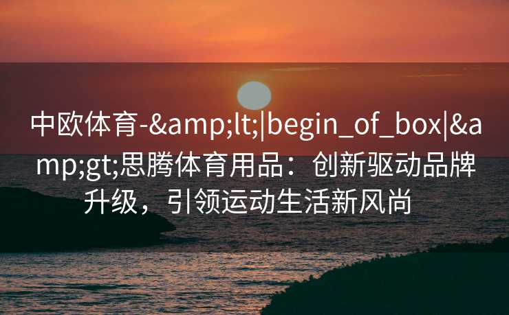 中欧体育-&lt;|begin_of_box|&gt;思腾体育用品：创新驱动品牌升级，引领运动生活新风尚  