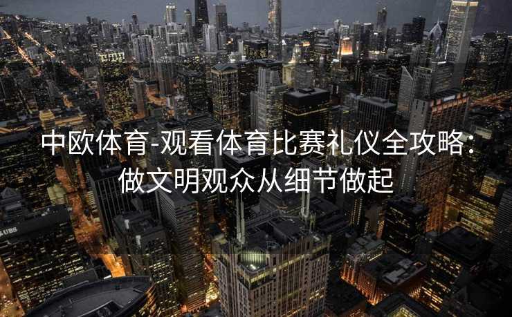 中欧体育-观看体育比赛礼仪全攻略：做文明观众从细节做起