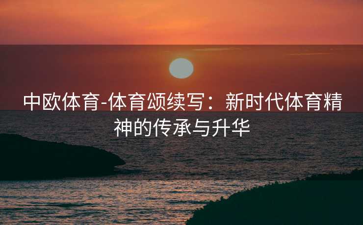 中欧体育-体育颂续写：新时代体育精神的传承与升华