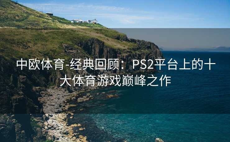 中欧体育-经典回顾：PS2平台上的十大体育游戏巅峰之作