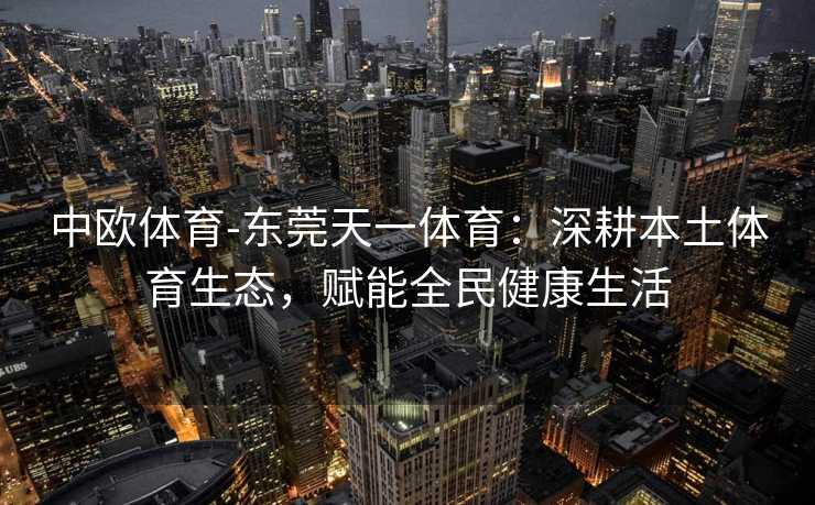 中欧体育-东莞天一体育：深耕本土体育生态，赋能全民健康生活