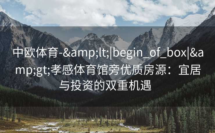 中欧体育-&lt;|begin_of_box|&gt;孝感体育馆旁优质房源：宜居与投资的双重机遇  
