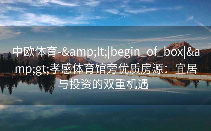 中欧体育-&lt;|begin_of_box|&gt;孝感体育馆旁优质房源：宜居与投资的双重机遇  