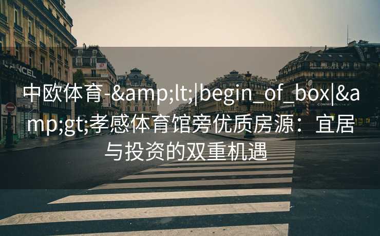 中欧体育-&lt;|begin_of_box|&gt;孝感体育馆旁优质房源：宜居与投资的双重机遇  