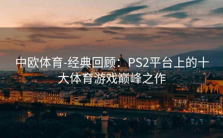 中欧体育-经典回顾：PS2平台上的十大体育游戏巅峰之作