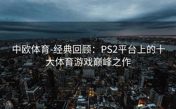 中欧体育-经典回顾：PS2平台上的十大体育游戏巅峰之作