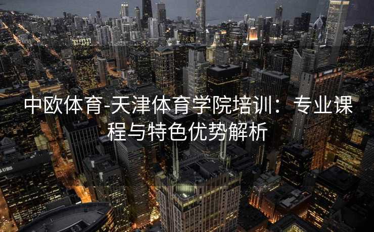 中欧体育-天津体育学院培训：专业课程与特色优势解析