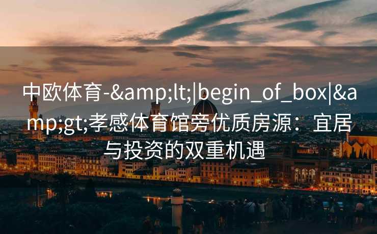 中欧体育-&lt;|begin_of_box|&gt;孝感体育馆旁优质房源：宜居与投资的双重机遇  