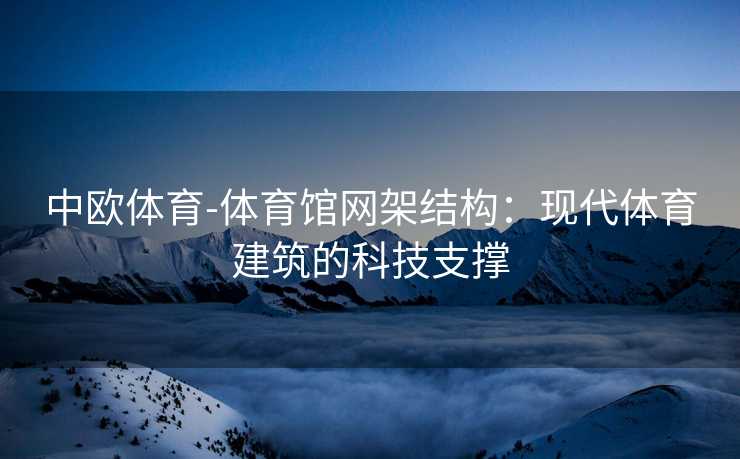 中欧体育-体育馆网架结构：现代体育建筑的科技支撑