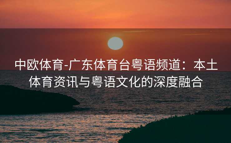 中欧体育-广东体育台粤语频道：本土体育资讯与粤语文化的深度融合