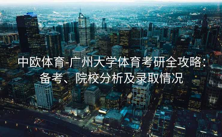 中欧体育-广州大学体育考研全攻略：备考、院校分析及录取情况