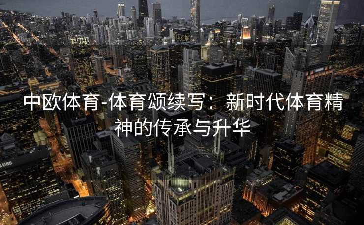 中欧体育-体育颂续写：新时代体育精神的传承与升华