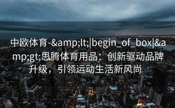 中欧体育-&lt;|begin_of_box|&gt;思腾体育用品：创新驱动品牌升级，引领运动生活新风尚  