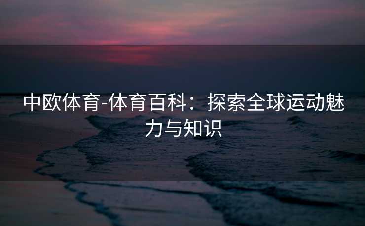 中欧体育-体育百科：探索全球运动魅力与知识