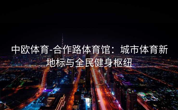 中欧体育-合作路体育馆：城市体育新地标与全民健身枢纽