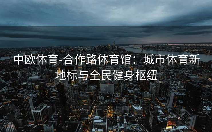 中欧体育-合作路体育馆：城市体育新地标与全民健身枢纽