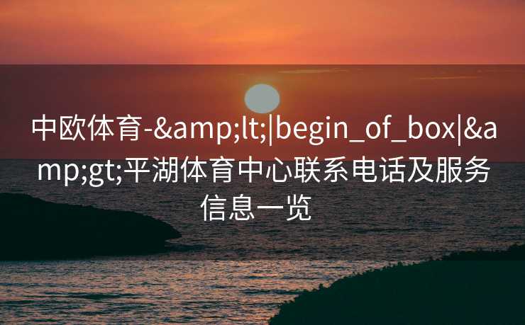 中欧体育-&lt;|begin_of_box|&gt;平湖体育中心联系电话及服务信息一览  