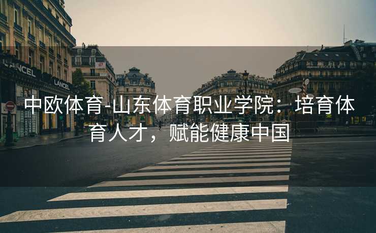 中欧体育-山东体育职业学院：培育体育人才，赋能健康中国