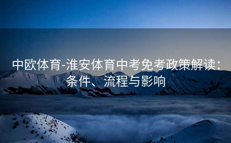 中欧体育-淮安体育中考免考政策解读：条件、流程与影响