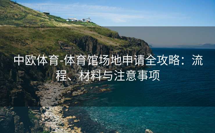 中欧体育-体育馆场地申请全攻略：流程、材料与注意事项