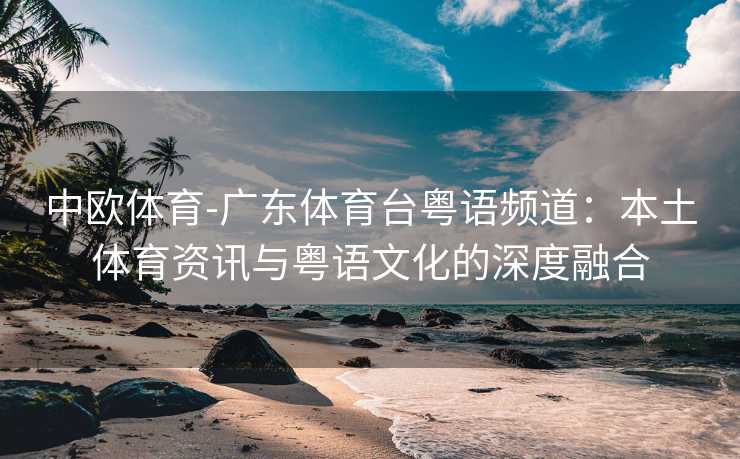 中欧体育-广东体育台粤语频道：本土体育资讯与粤语文化的深度融合