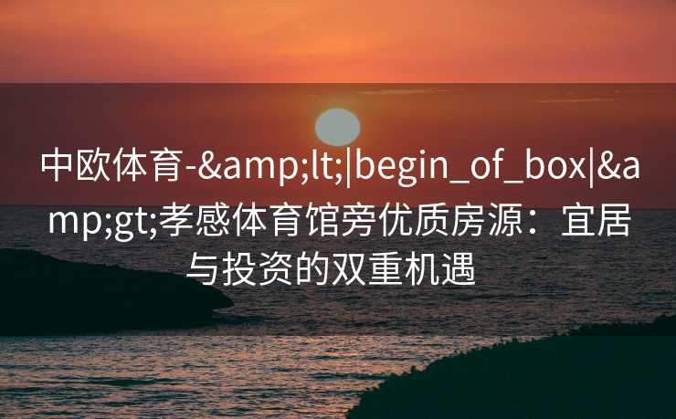 中欧体育-&lt;|begin_of_box|&gt;孝感体育馆旁优质房源：宜居与投资的双重机遇  