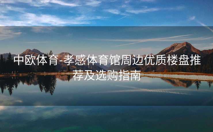 中欧体育-孝感体育馆周边优质楼盘推荐及选购指南