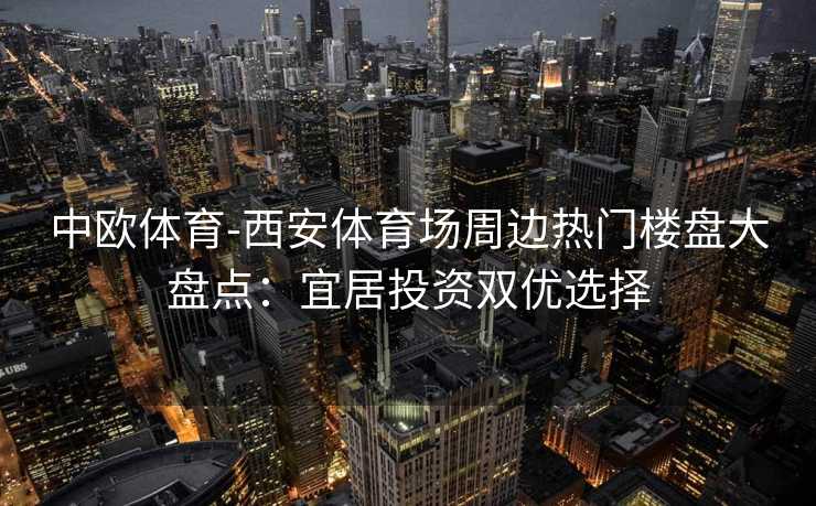 中欧体育-西安体育场周边热门楼盘大盘点：宜居投资双优选择