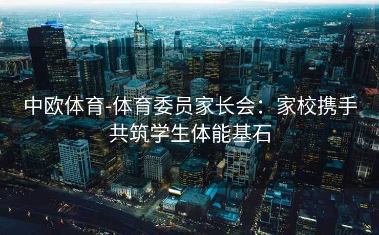 中欧体育-体育委员家长会：家校携手共筑学生体能基石