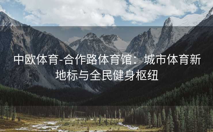 中欧体育-合作路体育馆：城市体育新地标与全民健身枢纽