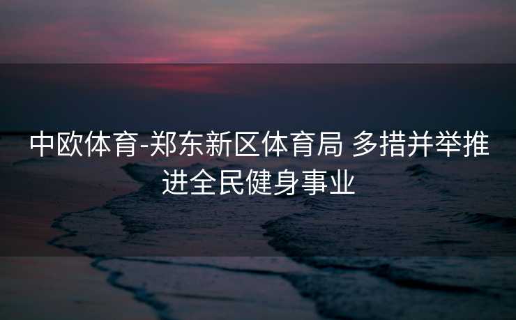 中欧体育-郑东新区体育局 多措并举推进全民健身事业