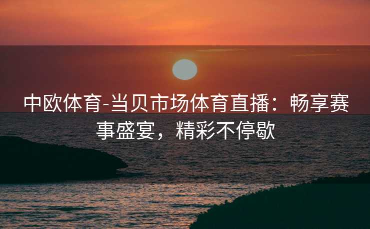 中欧体育-当贝市场体育直播：畅享赛事盛宴，精彩不停歇