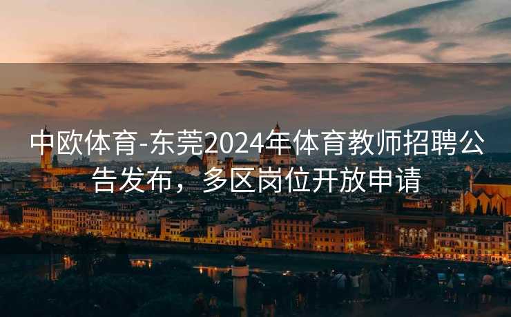 中欧体育-东莞2024年体育教师招聘公告发布，多区岗位开放申请