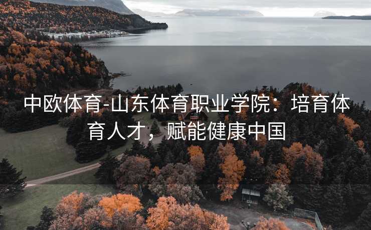 中欧体育-山东体育职业学院：培育体育人才，赋能健康中国