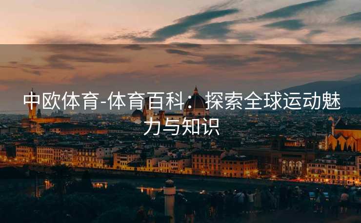 中欧体育-体育百科：探索全球运动魅力与知识
