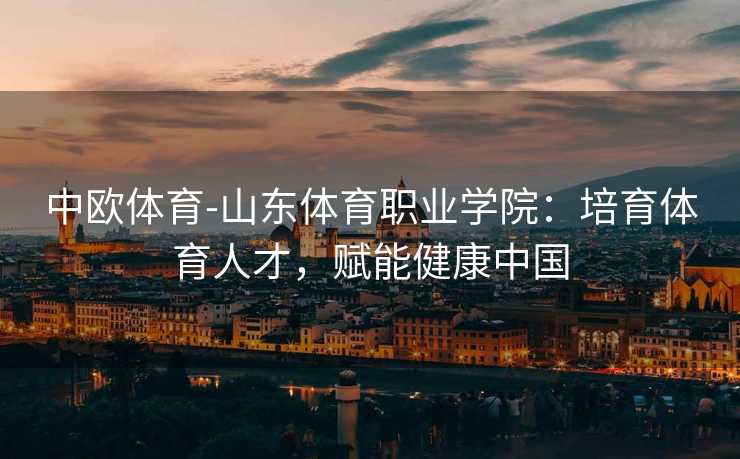 中欧体育-山东体育职业学院：培育体育人才，赋能健康中国