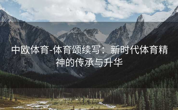 中欧体育-体育颂续写：新时代体育精神的传承与升华