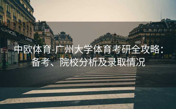中欧体育-广州大学体育考研全攻略：备考、院校分析及录取情况